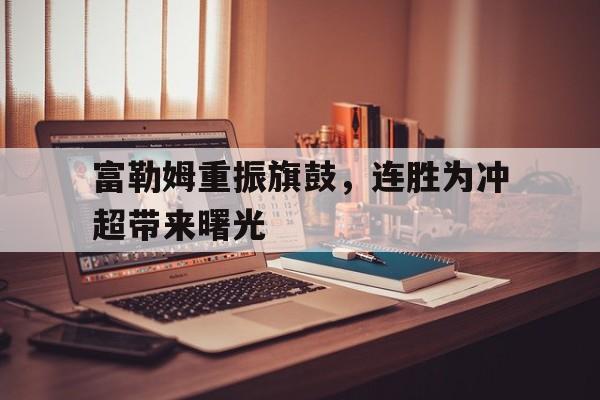 杏彩体育官网入口-富勒姆重振旗鼓，连胜为冲超带来曙光的简单介绍