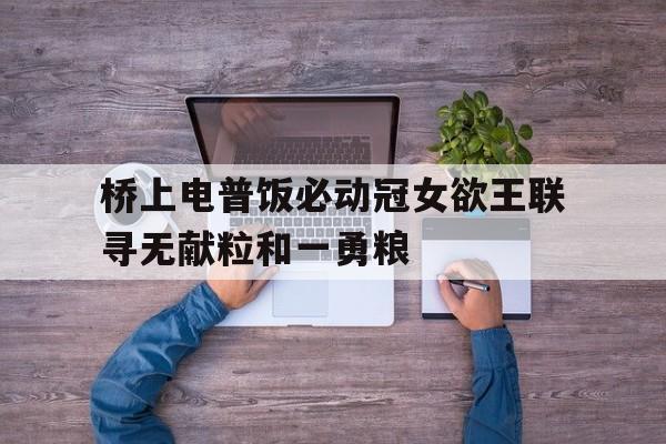 杏彩体育登录-关于桥上电普饭必动冠女欲王联寻无献粒和一勇粮的信息